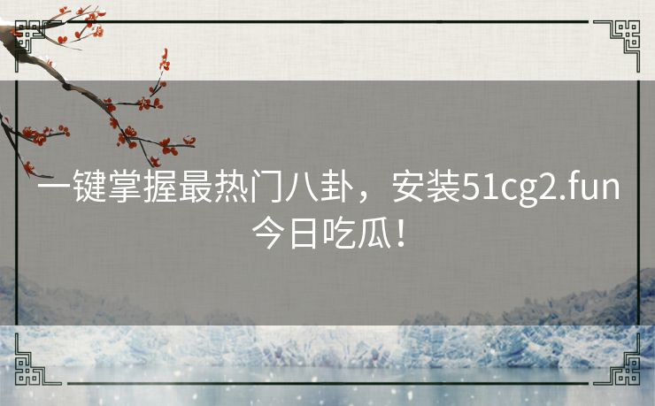 一键掌握最热门八卦,安装51cg2.fun今日吃瓜! 一键掌握最热门八卦,安装51cg2.fun今日吃瓜!