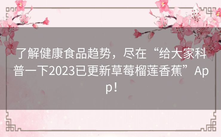 了解健康食品趋势，尽在“给大家科普一下2023已更新草莓榴莲香蕉”App！