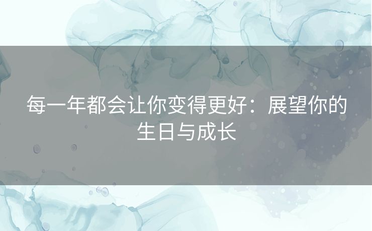 每一年都会让你变得更好:展望你的生日与成长 每一年都会让你变得更好:展望你的生日与成长