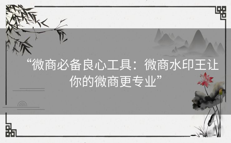 “微商必备良心工具:微商水印王让你的微商更专业” “微商必备良心工具:微商水印王让你的微商更专业”