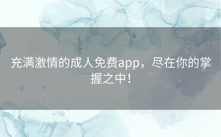充满激情的成人免费app,尽在你的掌握之中! 充满激情的成人免费app,尽在你的掌握之中!