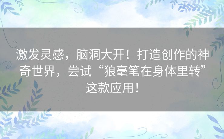 激发灵感,脑洞大开!打造创作的神奇世界,尝试“狼毫笔在身体里转”这款应用! 激发灵感,脑洞大开!打造创作的神奇世界,尝试“狼毫笔在身体里转”这款应用!