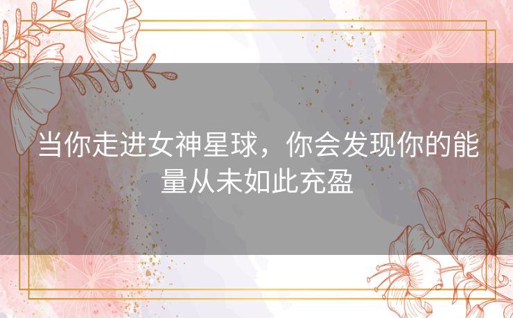 当你走进女神星球,你会发现你的能量从未如此充盈 当你走进女神星球,你会发现你的能量从未如此充盈