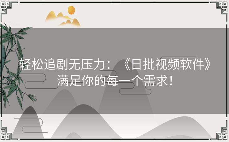 轻松追剧无压力:《日批视频软件》满足你的每一个需求! 轻松追剧无压力:《日批视频软件》满足你的每一个需求!