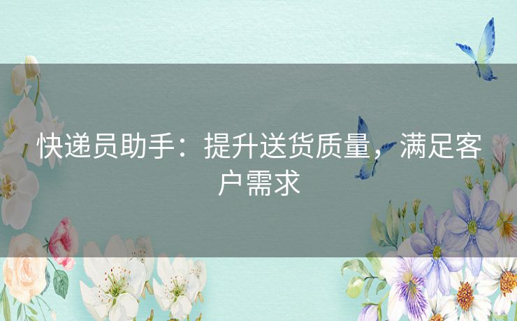 快递员助手:提升送货质量,满足客户需求 快递员助手:提升送货质量,满足客户需求
