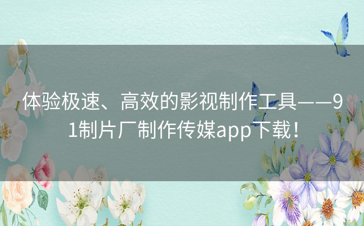 体验极速、高效的影视制作工具——91制片厂制作传媒app下载! 体验极速、高效的影视制作工具——91制片厂制作传媒app下载!