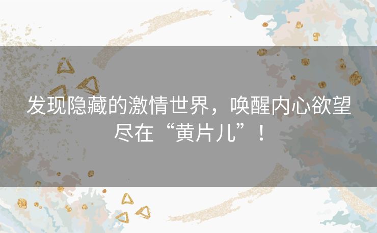 发现隐藏的激情世界,唤醒内心欲望尽在“黄片儿”! 发现隐藏的激情世界,唤醒内心欲望尽在“黄片儿”!