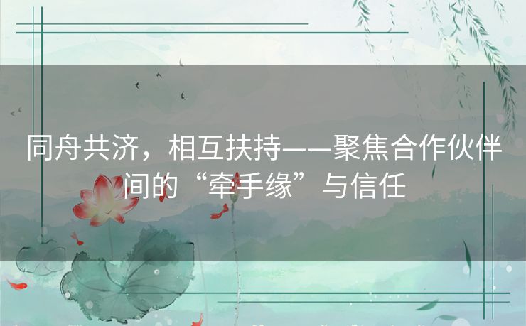 同舟共济,相互扶持——聚焦合作伙伴间的“牵手缘”与信任 同舟共济,相互扶持——聚焦合作伙伴间的“牵手缘”与信任