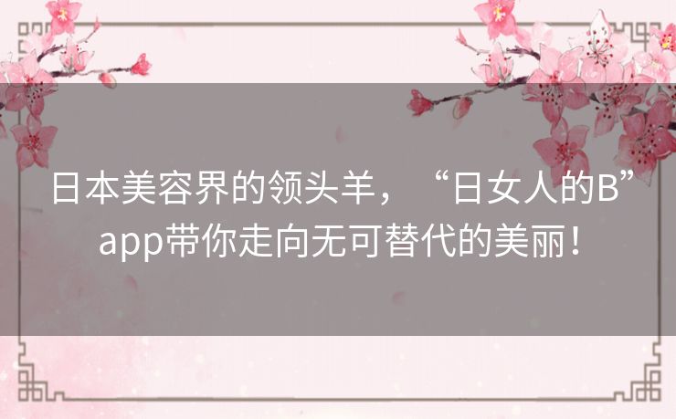 日本美容界的领头羊,“日女人的B”app带你走向无可替代的美丽! 日本美容界的领头羊,“日女人的B”app带你走向无可替代的美丽!
