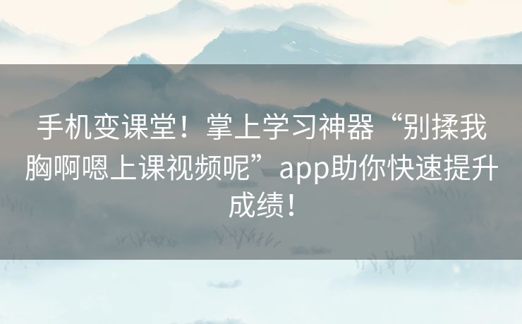 手机变课堂!掌上学习神器“别揉我胸啊嗯上课视频呢”app助你快速提升成绩! 手机变课堂!掌上学习神器“别揉我胸啊嗯上课视频呢”app助你快速提升成绩!