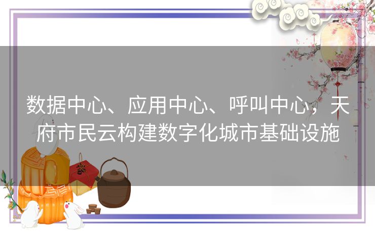 数据中心、应用中心、呼叫中心,天府市民云构建数字化城市基础设施 数据中心、应用中心、呼叫中心,天府市民云构建数字化城市基础设施