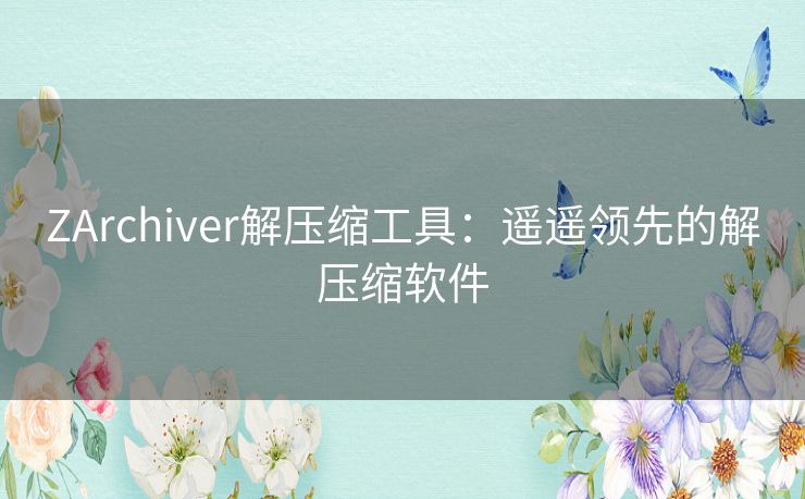 ZArchiver解压缩工具:遥遥领先的解压缩软件 ZArchiver解压缩工具:遥遥领先的解压缩软件