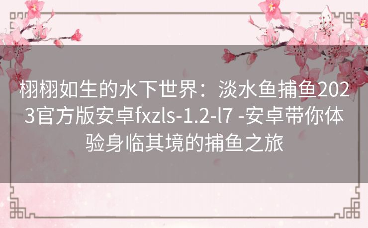 栩栩如生的水下世界:淡水鱼捕鱼2023官方版安卓fxzls-1.2-l7 -安卓带你体验身临其境的捕鱼之旅 栩栩如生的水下世界:淡水鱼捕鱼2023官方版安卓fxzls-1.2-l7 -安卓带你体验身临其境的捕鱼之旅