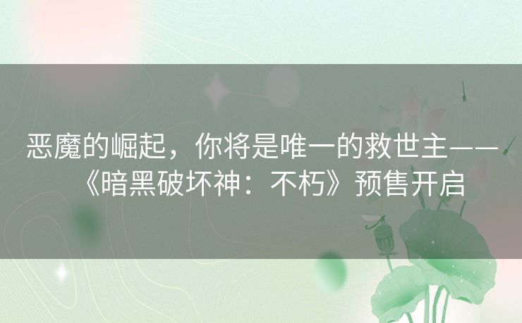 恶魔的崛起,你将是唯一的救世主——《暗黑破坏神:不朽》预售开启 恶魔的崛起,你将是唯一的救世主——《暗黑破坏神:不朽》预售开启