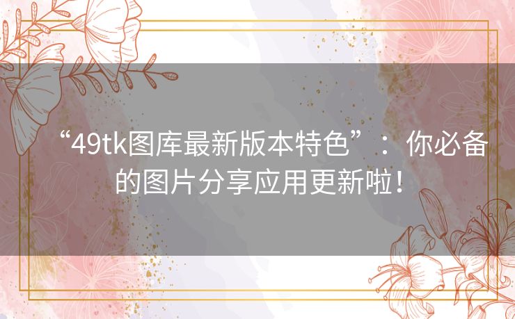 “49tk图库最新版本特色”:你必备的图片分享应用更新啦! “49tk图库最新版本特色”:你必备的图片分享应用更新啦!