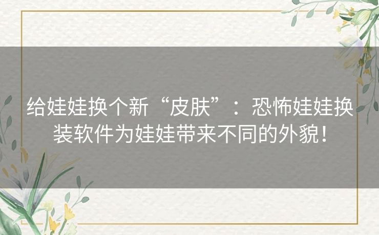 给娃娃换个新“皮肤”:恐怖娃娃换装软件为娃娃带来不同的外貌! 给娃娃换个新“皮肤”:恐怖娃娃换装软件为娃娃带来不同的外貌!
