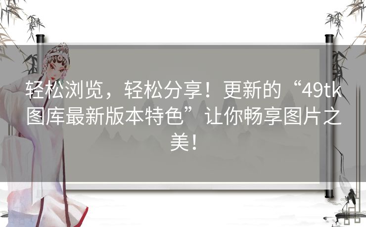 轻松浏览,轻松分享!更新的“49tk图库最新版本特色”让你畅享图片之美! 轻松浏览,轻松分享!更新的“49tk图库最新版本特色”让你畅享图片之美!