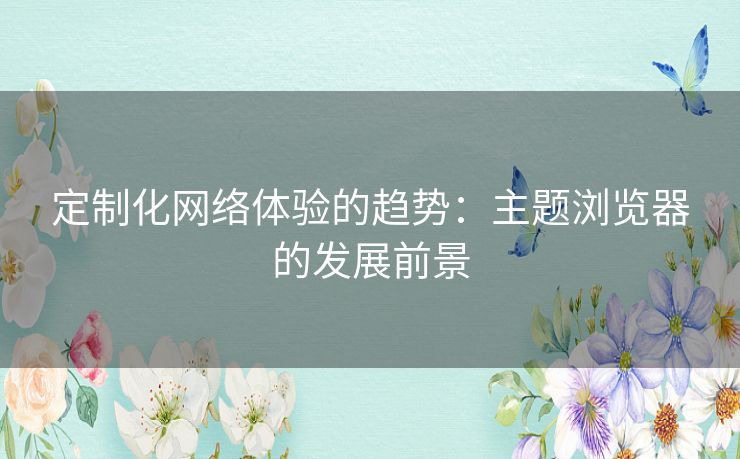 定制化网络体验的趋势：主题浏览器的发展前景