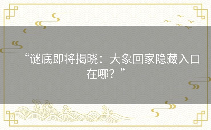 “谜底即将揭晓:大象回家隐藏入口在哪?” “谜底即将揭晓:大象回家隐藏入口在哪?”