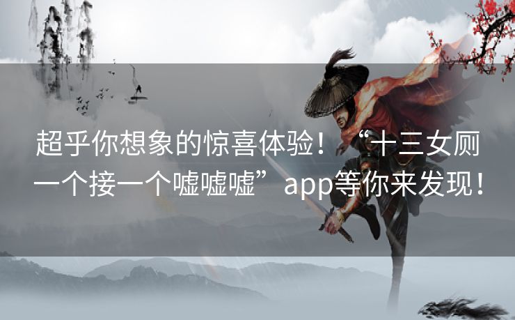 超乎你想象的惊喜体验!“十三女厕一个接一个嘘嘘嘘”app等你来发现! 超乎你想象的惊喜体验!“十三女厕一个接一个嘘嘘嘘”app等你来发现!