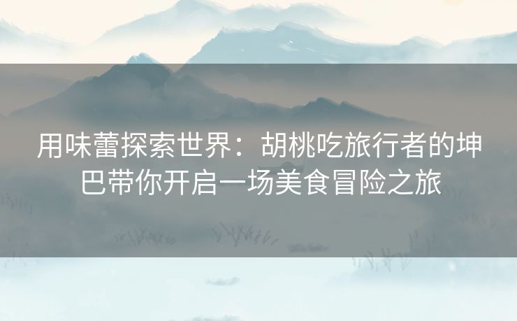 用味蕾探索世界:胡桃吃旅行者的坤巴带你开启一场美食冒险之旅 用味蕾探索世界:胡桃吃旅行者的坤巴带你开启一场美食冒险之旅