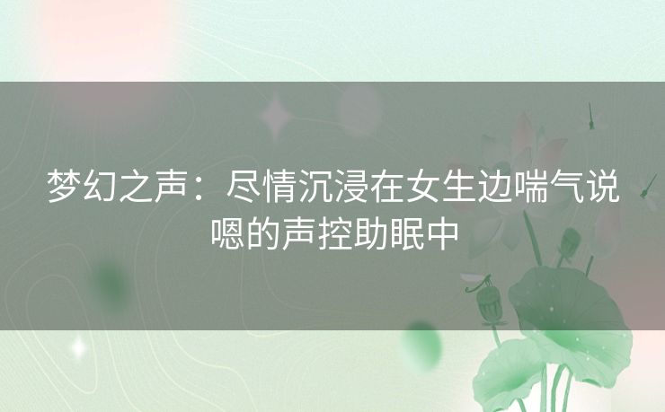 梦幻之声:尽情沉浸在女生边喘气说嗯的声控助眠中 梦幻之声:尽情沉浸在女生边喘气说嗯的声控助眠中