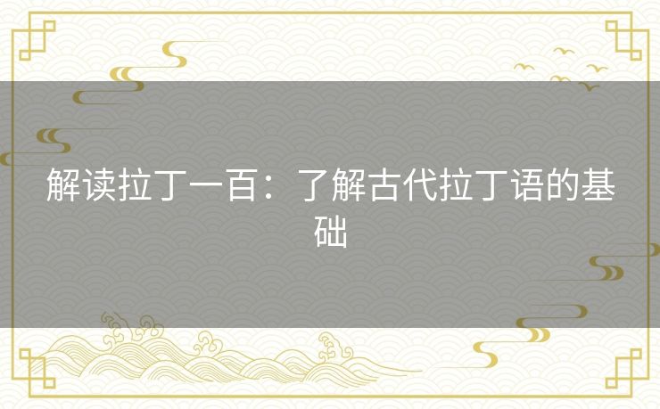解读拉丁一百:了解古代拉丁语的基础 解读拉丁一百:了解古代拉丁语的基础