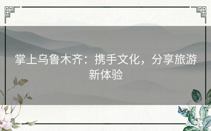 掌上乌鲁木齐:携手文化,分享旅游新体验 掌上乌鲁木齐:携手文化,分享旅游新体验