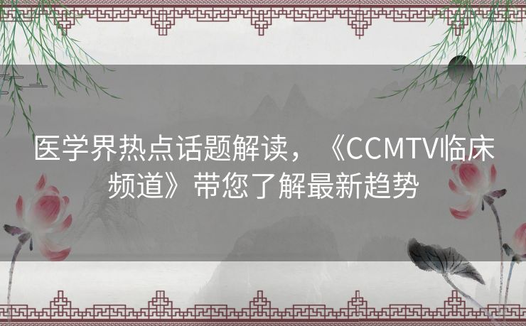 医学界热点话题解读，《CCMTV临床频道》带您了解最新趋势