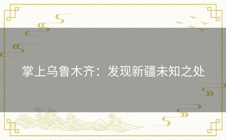 掌上乌鲁木齐:发现新疆未知之处 掌上乌鲁木齐:发现新疆未知之处