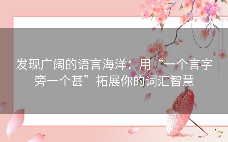 发现广阔的语言海洋:用“一个言字旁一个甚”拓展你的词汇智慧 发现广阔的语言海洋:用“一个言字旁一个甚”拓展你的词汇智慧