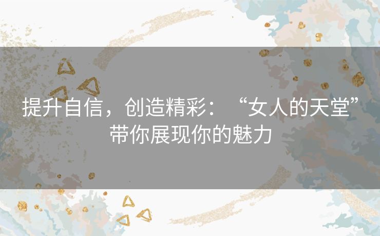 提升自信,创造精彩:“女人的天堂”带你展现你的魅力 提升自信,创造精彩:“女人的天堂”带你展现你的魅力