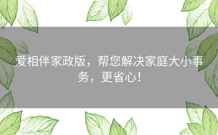 爱相伴家政版,帮您解决家庭大小事务,更省心! 爱相伴家政版,帮您解决家庭大小事务,更省心!