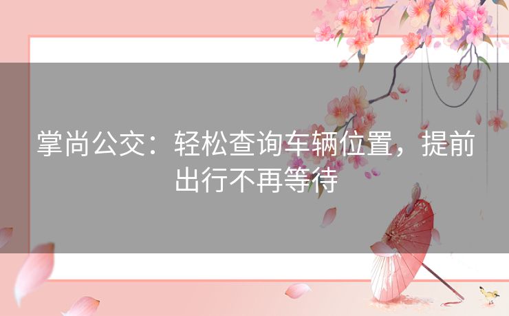 掌尚公交：轻松查询车辆位置，提前出行不再等待
