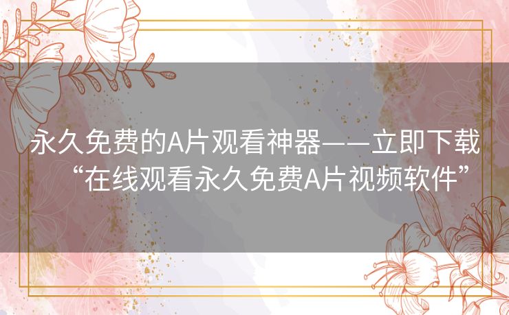 永久免费的A片观看神器——立即下载“在线观看永久免费A片视频软件” 永久免费的A片观看神器——立即下载“在线观看永久免费A片视频软件”
