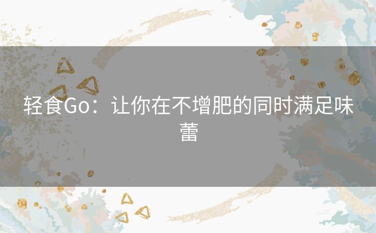 轻食Go:让你在不增肥的同时满足味蕾 轻食Go:让你在不增肥的同时满足味蕾