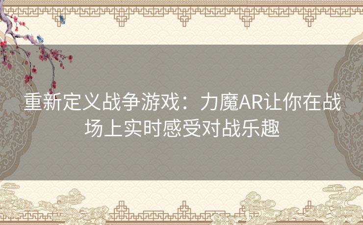 重新定义战争游戏:力魔AR让你在战场上实时感受对战乐趣 重新定义战争游戏:力魔AR让你在战场上实时感受对战乐趣