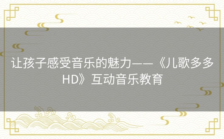 让孩子感受音乐的魅力——《儿歌多多HD》互动音乐教育 让孩子感受音乐的魅力——《儿歌多多HD》互动音乐教育