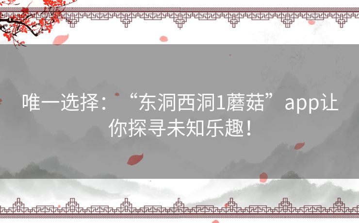 唯一选择:“东洞西洞1蘑菇”app让你探寻未知乐趣! 唯一选择:“东洞西洞1蘑菇”app让你探寻未知乐趣!