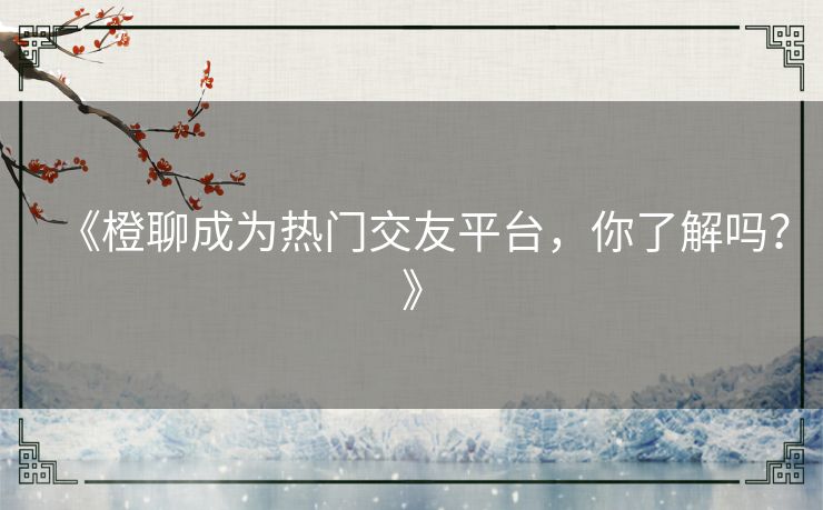 《橙聊成为热门交友平台,你了解吗?》 《橙聊成为热门交友平台,你了解吗?》
