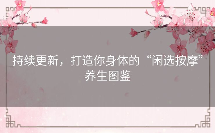 持续更新,打造你身体的“闲选按摩”养生图鉴 持续更新,打造你身体的“闲选按摩”养生图鉴