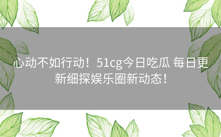 心动不如行动!51cg今日吃瓜 每日更新细探娱乐圈新动态! 心动不如行动!51cg今日吃瓜 每日更新细探娱乐圈新动态!