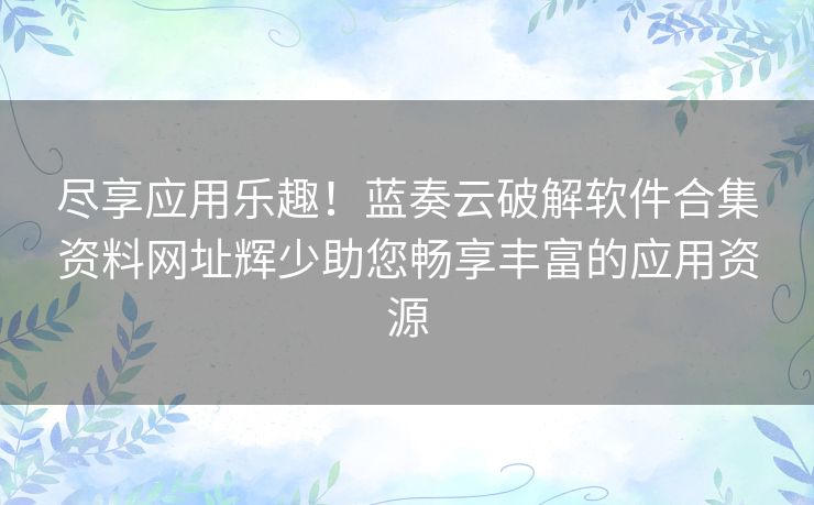 尽享应用乐趣!蓝奏云破解软件合集资料网址辉少助您畅享丰富的应用资源 尽享应用乐趣!蓝奏云破解软件合集资料网址辉少助您畅享丰富的应用资源