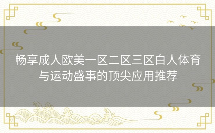 畅享成人欧美一区二区三区白人体育与运动盛事的顶尖应用推荐 畅享成人欧美一区二区三区白人体育与运动盛事的顶尖应用推荐