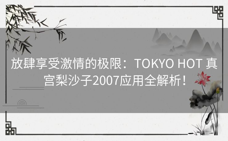 放肆享受激情的极限:TOKYO HOT 真宫梨沙子2007应用全解析! 放肆享受激情的极限:TOKYO HOT 真宫梨沙子2007应用全解析!
