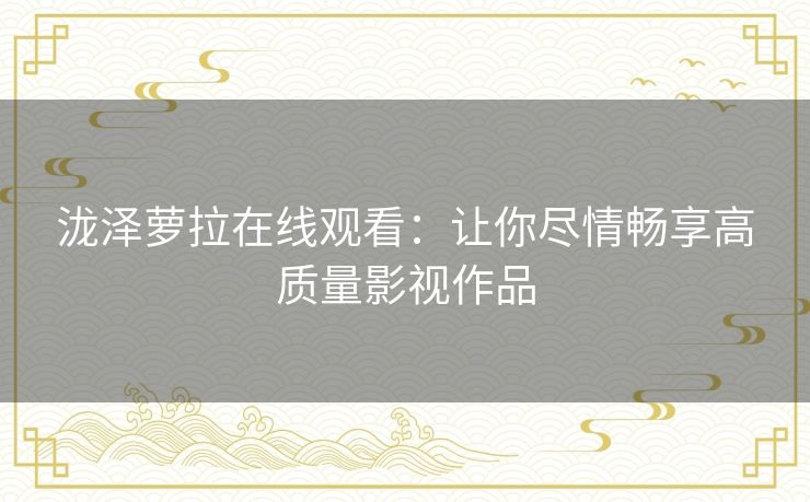 泷泽萝拉在线观看:让你尽情畅享高质量影视作品 泷泽萝拉在线观看:让你尽情畅享高质量影视作品