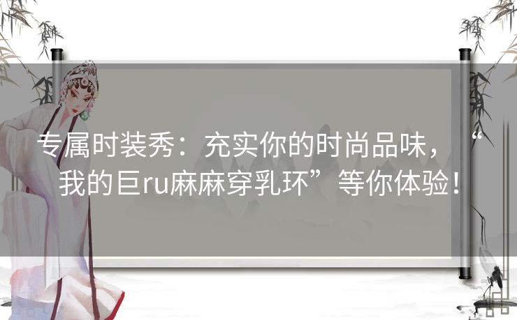 专属时装秀:充实你的时尚品味,“我的巨ru麻麻穿乳环”等你体验! 专属时装秀:充实你的时尚品味,“我的巨ru麻麻穿乳环”等你体验!