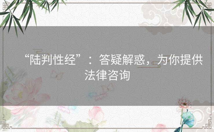 “陆判性经”:答疑解惑,为你提供法律咨询 “陆判性经”:答疑解惑,为你提供法律咨询