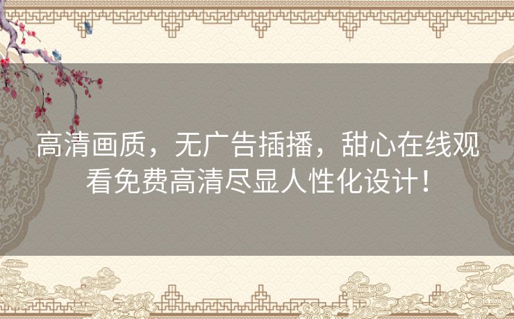 高清画质,无广告插播,甜心在线观看免费高清尽显人性化设计! 高清画质,无广告插播,甜心在线观看免费高清尽显人性化设计!