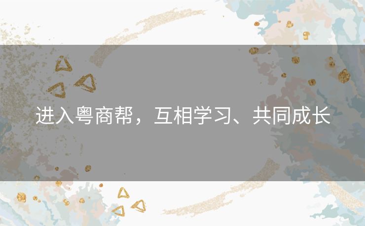 进入粤商帮,互相学习、共同成长 进入粤商帮,互相学习、共同成长